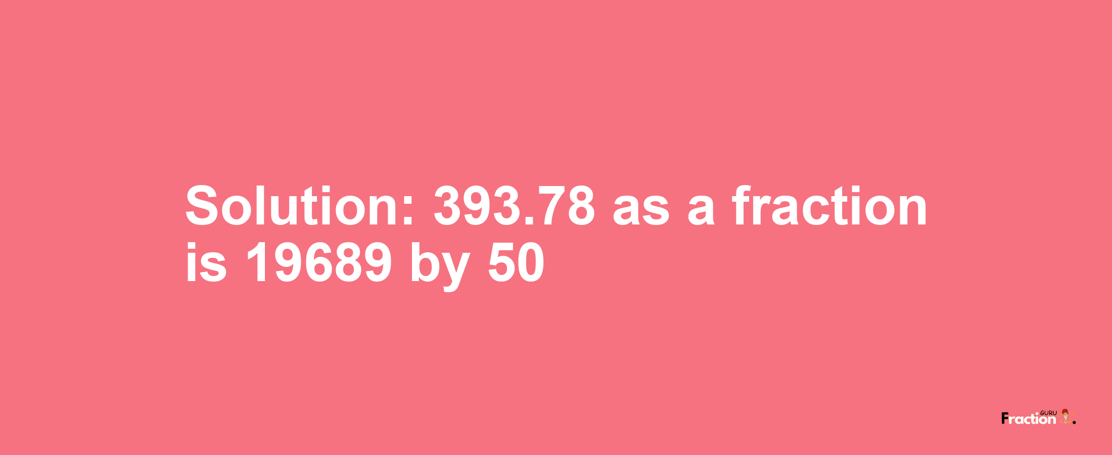 Solution:393.78 as a fraction is 19689/50